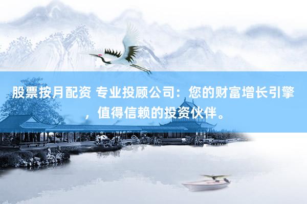 股票按月配资 专业投顾公司：您的财富增长引擎，值得信赖的投资伙伴。