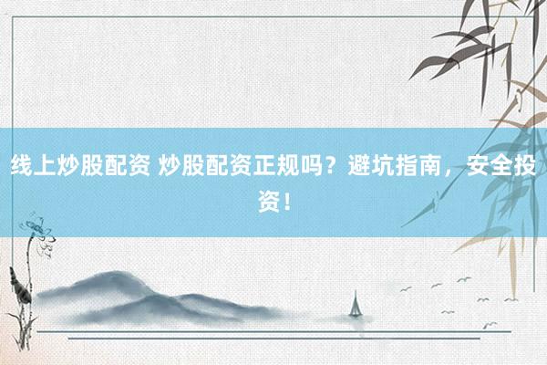 线上炒股配资 炒股配资正规吗？避坑指南，安全投资！