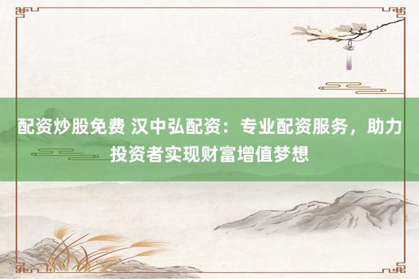 配资炒股免费 汉中弘配资：专业配资服务，助力投资者实现财富增值梦想