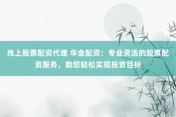 线上股票配资代理 华金配资：专业灵活的股票配资服务，助您轻松实现投资目标