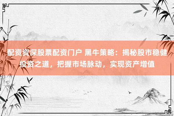 配资资深股票配资门户 黑牛策略：揭秘股市稳健投资之道，把握市场脉动，实现资产增值
