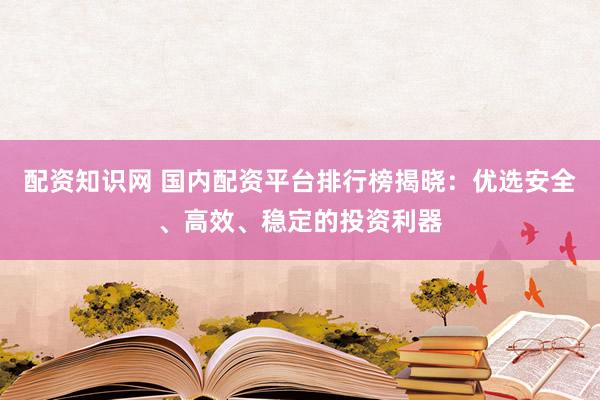 配资知识网 国内配资平台排行榜揭晓：优选安全、高效、稳定的投资利器