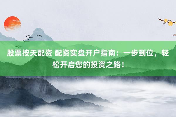 股票按天配资 配资实盘开户指南：一步到位，轻松开启您的投资之路！