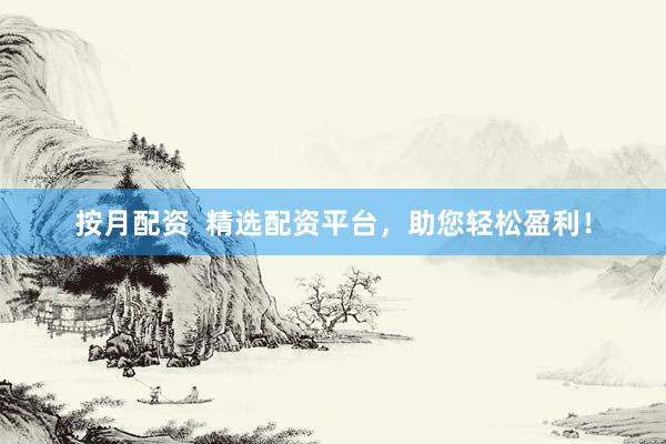 按月配资  精选配资平台，助您轻松盈利！