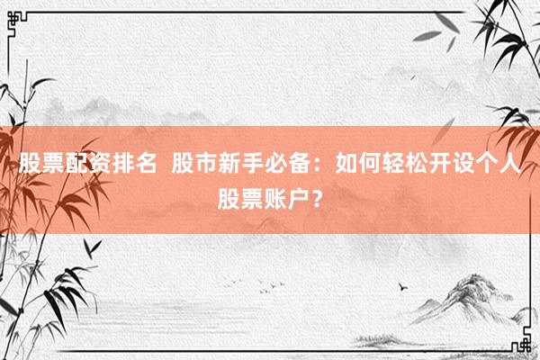 股票配资排名  股市新手必备：如何轻松开设个人股票账户？