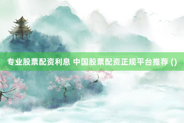 专业股票配资利息 中国股票配资正规平台推荐 ()