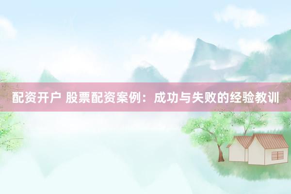 配资开户 股票配资案例：成功与失败的经验教训