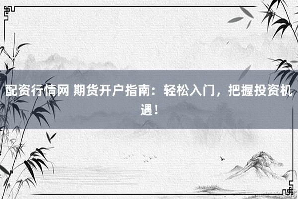 配资行情网 期货开户指南：轻松入门，把握投资机遇！