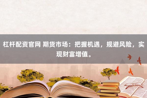 杠杆配资官网 期货市场：把握机遇，规避风险，实现财富增值。