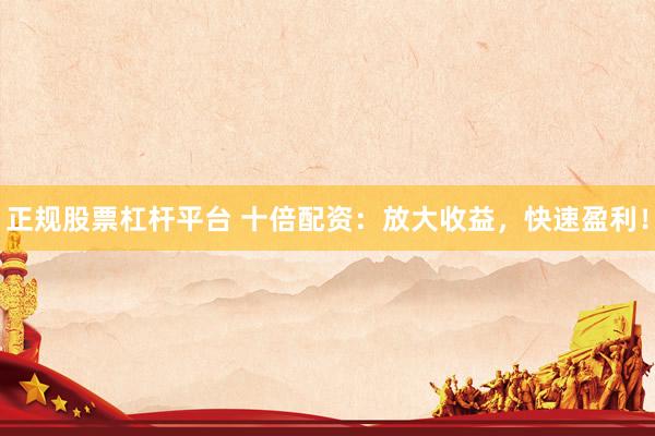 正规股票杠杆平台 十倍配资：放大收益，快速盈利！