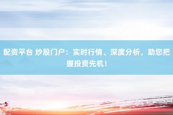 配资平台 炒股门户：实时行情、深度分析，助您把握投资先机！