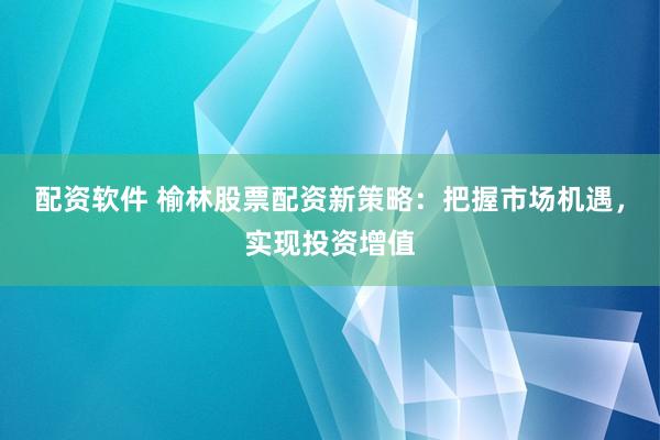 配资软件 榆林股票配资新策略：把握市场机遇，实现投资增值