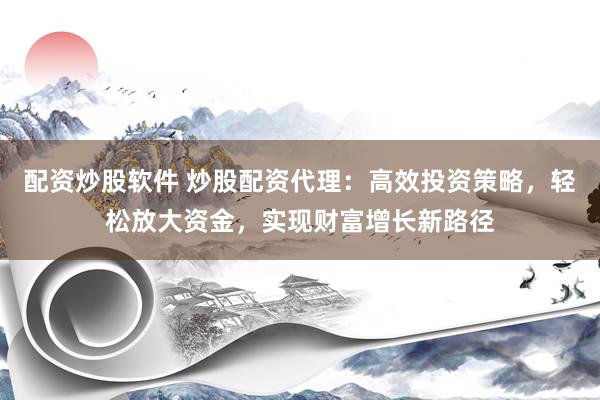 配资炒股软件 炒股配资代理：高效投资策略，轻松放大资金，实现财富增长新路径