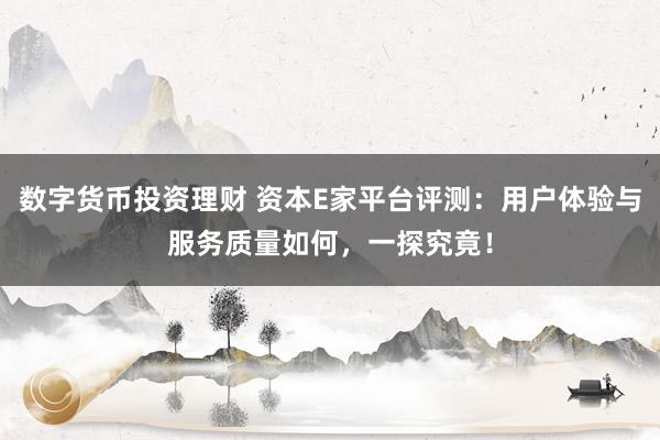 数字货币投资理财 资本E家平台评测：用户体验与服务质量如何，一探究竟！