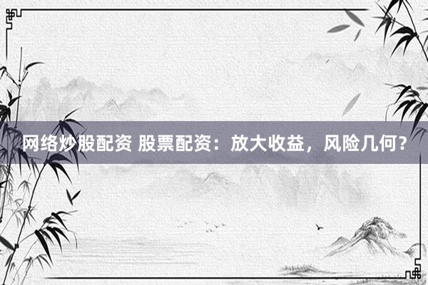 网络炒股配资 股票配资：放大收益，风险几何？