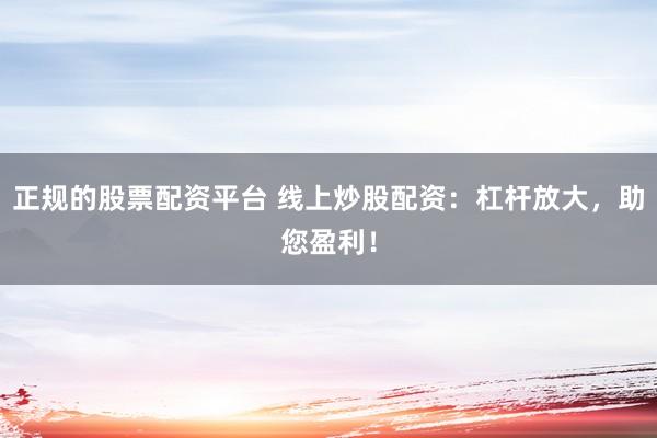 正规的股票配资平台 线上炒股配资：杠杆放大，助您盈利！