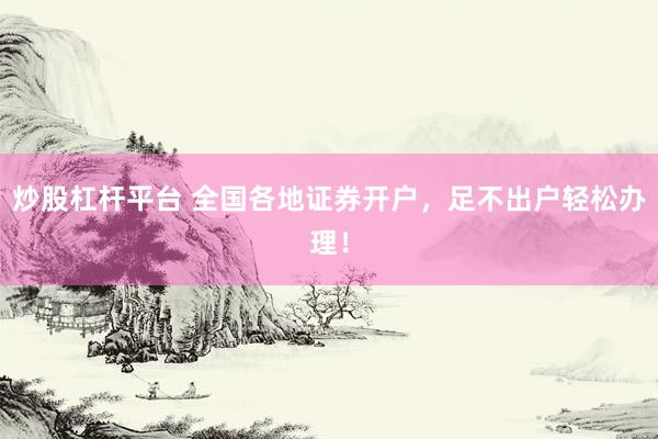 炒股杠杆平台 全国各地证券开户，足不出户轻松办理！