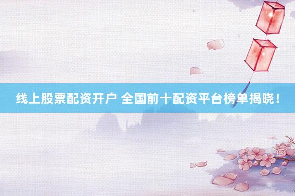 线上股票配资开户 全国前十配资平台榜单揭晓！