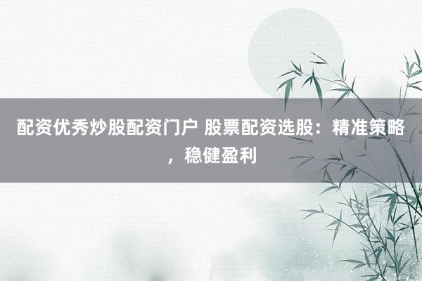 配资优秀炒股配资门户 股票配资选股：精准策略，稳健盈利