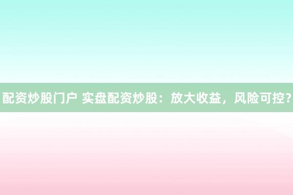 配资炒股门户 实盘配资炒股：放大收益，风险可控？