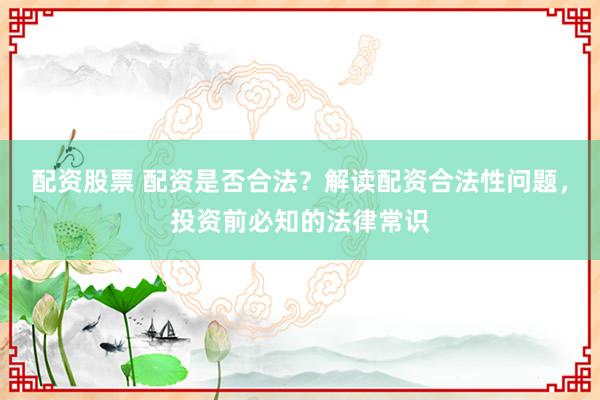 配资股票 配资是否合法？解读配资合法性问题，投资前必知的法律常识