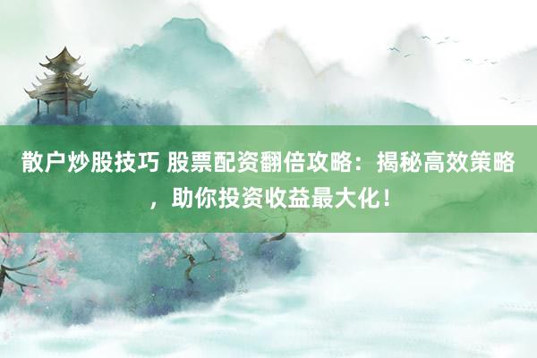 散户炒股技巧 股票配资翻倍攻略：揭秘高效策略，助你投资收益最大化！
