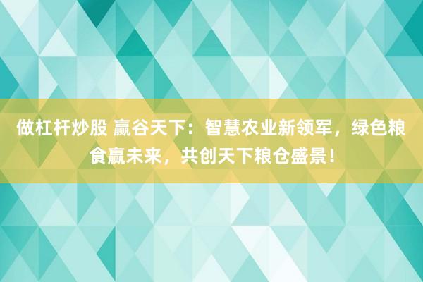 做杠杆炒股 赢谷天下：智慧农业新领军，绿色粮食赢未来，共创天下粮仓盛景！