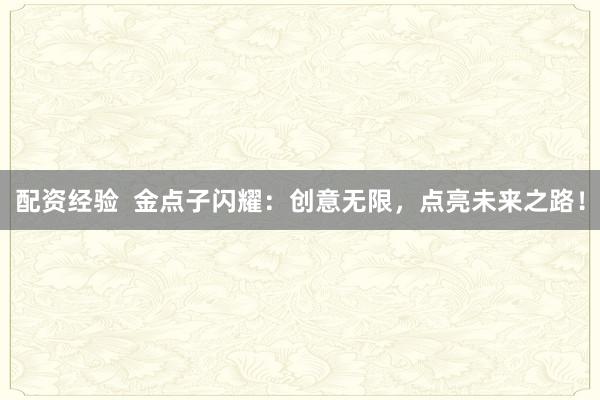 配资经验  金点子闪耀：创意无限，点亮未来之路！