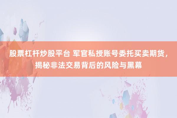 股票杠杆炒股平台 军官私授账号委托买卖期货，揭秘非法交易背后的风险与黑幕