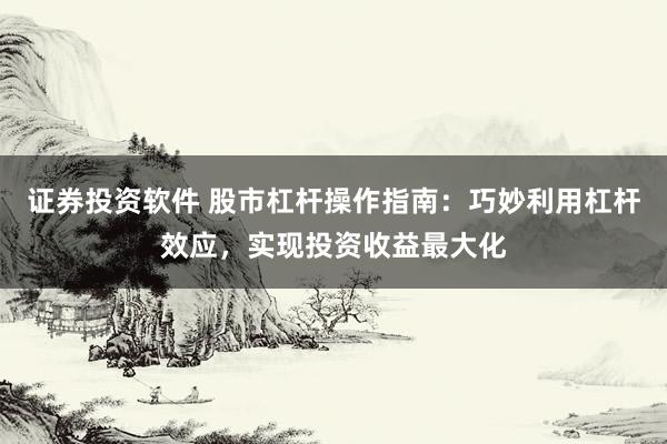 证券投资软件 股市杠杆操作指南：巧妙利用杠杆效应，实现投资收益最大化