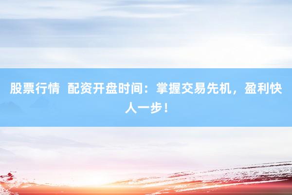 股票行情  配资开盘时间：掌握交易先机，盈利快人一步！