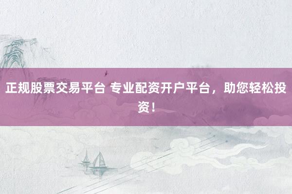正规股票交易平台 专业配资开户平台，助您轻松投资！