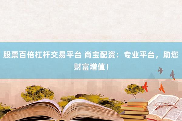 股票百倍杠杆交易平台 尚宝配资：专业平台，助您财富增值！