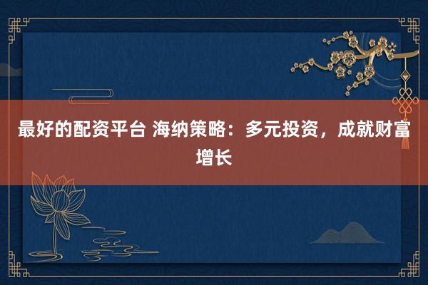 最好的配资平台 海纳策略：多元投资，成就财富增长