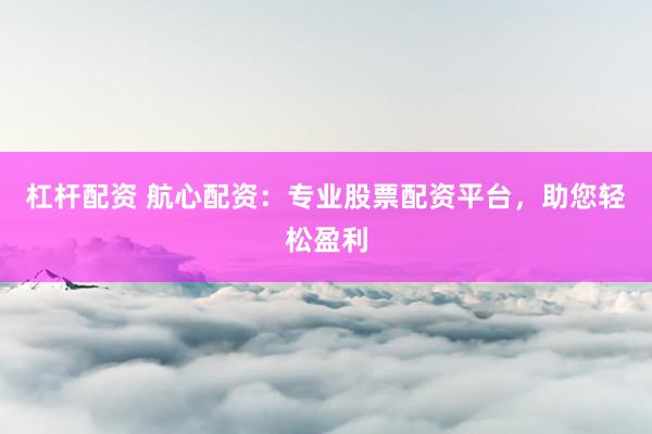 杠杆配资 航心配资：专业股票配资平台，助您轻松盈利