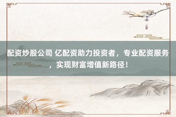 配资炒股公司 亿配资助力投资者，专业配资服务，实现财富增值新路径！