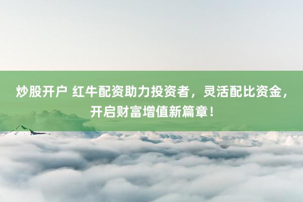炒股开户 红牛配资助力投资者，灵活配比资金，开启财富增值新篇章！