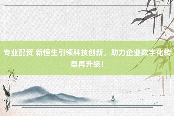 专业配资 新恒生引领科技创新，助力企业数字化转型再升级！
