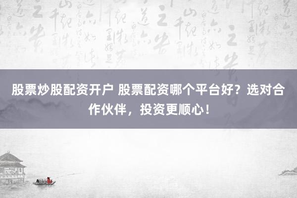 股票炒股配资开户 股票配资哪个平台好？选对合作伙伴，投资更顺心！