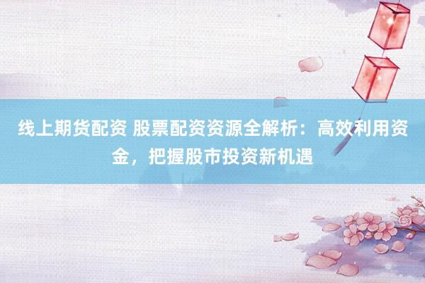 线上期货配资 股票配资资源全解析：高效利用资金，把握股市投资新机遇