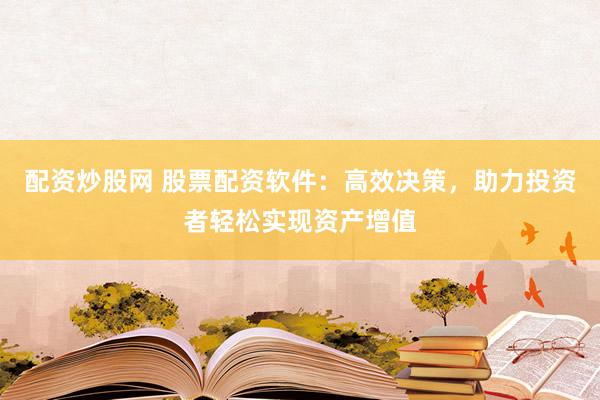 配资炒股网 股票配资软件：高效决策，助力投资者轻松实现资产增值