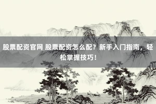 股票配资官网 股票配资怎么配？新手入门指南，轻松掌握技巧！