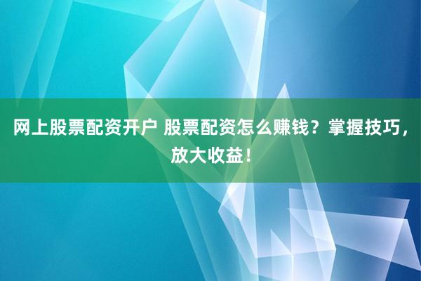 网上股票配资开户 股票配资怎么赚钱？掌握技巧，放大收益！