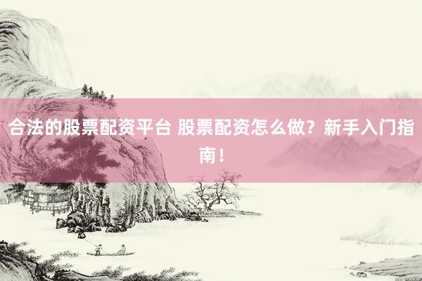 合法的股票配资平台 股票配资怎么做？新手入门指南！