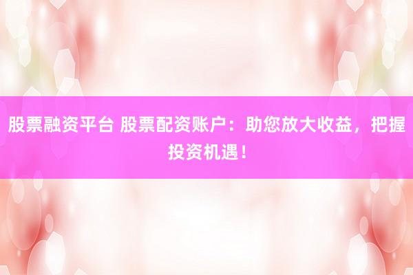 股票融资平台 股票配资账户：助您放大收益，把握投资机遇！