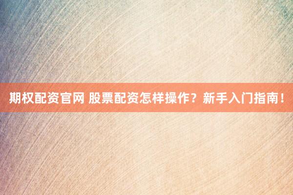 期权配资官网 股票配资怎样操作？新手入门指南！