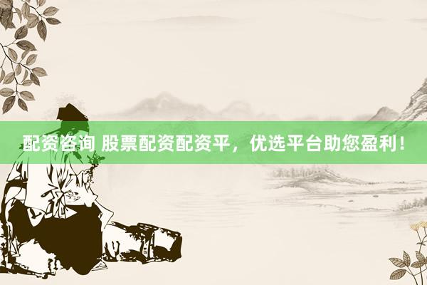 配资咨询 股票配资配资平，优选平台助您盈利！
