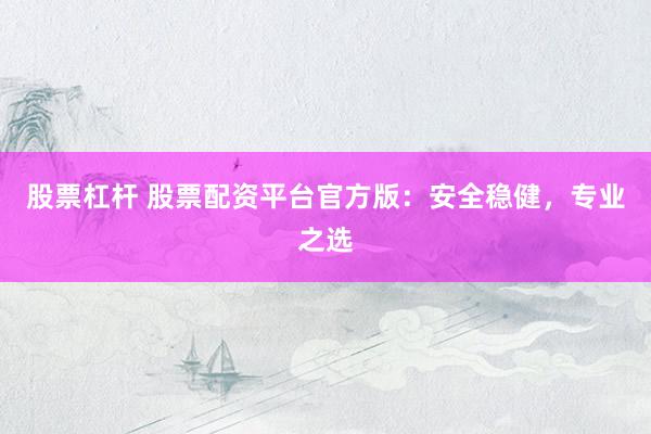 股票杠杆 股票配资平台官方版：安全稳健，专业之选