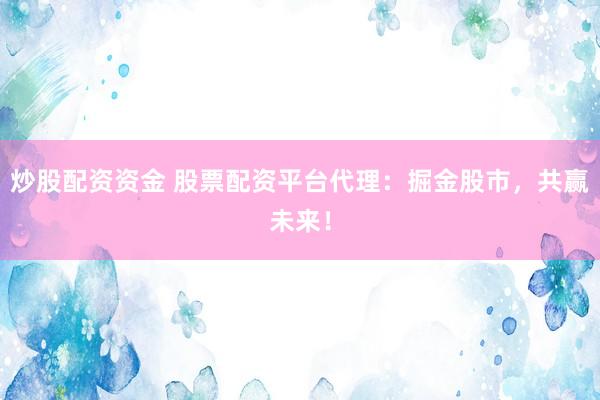 炒股配资资金 股票配资平台代理：掘金股市，共赢未来！