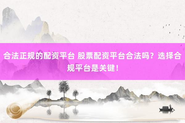 合法正规的配资平台 股票配资平台合法吗？选择合规平台是关键！
